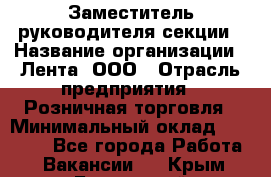 Заместитель руководителя секции › Название организации ­ Лента, ООО › Отрасль предприятия ­ Розничная торговля › Минимальный оклад ­ 20 000 - Все города Работа » Вакансии   . Крым,Бахчисарай